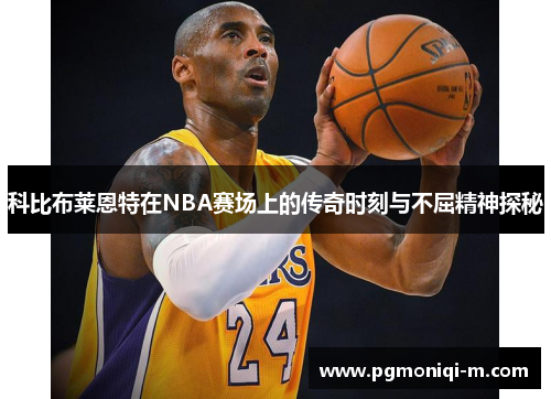 科比布莱恩特在NBA赛场上的传奇时刻与不屈精神探秘