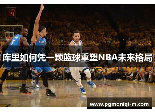 库里如何凭一颗篮球重塑NBA未来格局