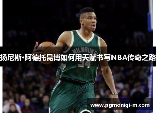 扬尼斯·阿德托昆博如何用天赋书写NBA传奇之路