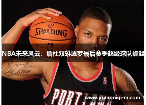 NBA未来风云：詹杜双雄逐梦最后赛季超级球队崛起