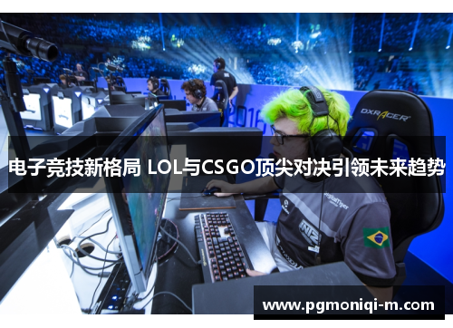 电子竞技新格局 LOL与CSGO顶尖对决引领未来趋势