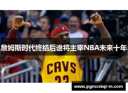 詹姆斯时代终结后谁将主宰NBA未来十年