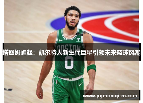 塔图姆崛起：凯尔特人新生代巨星引领未来篮球风潮