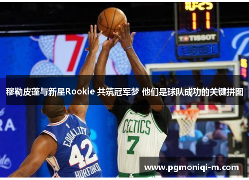 穆勒皮蓬与新星Rookie 共筑冠军梦 他们是球队成功的关键拼图
