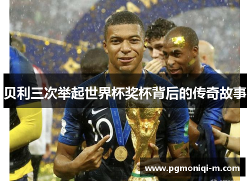 贝利三次举起世界杯奖杯背后的传奇故事