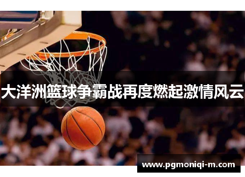 大洋洲篮球争霸战再度燃起激情风云