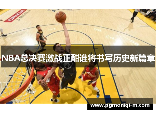 NBA总决赛激战正酣谁将书写历史新篇章