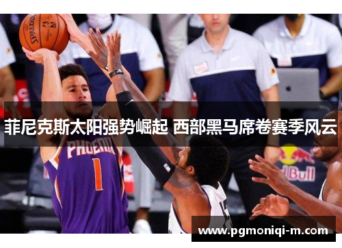 菲尼克斯太阳强势崛起 西部黑马席卷赛季风云
