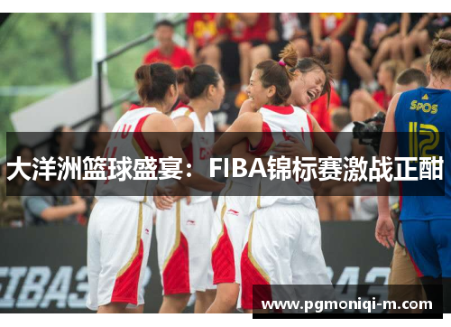 大洋洲篮球盛宴：FIBA锦标赛激战正酣