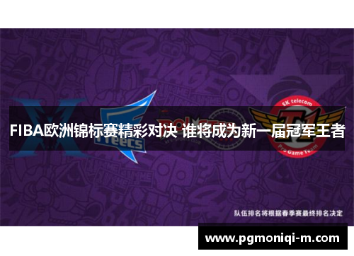 FIBA欧洲锦标赛精彩对决 谁将成为新一届冠军王者