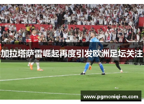 加拉塔萨雷崛起再度引发欧洲足坛关注
