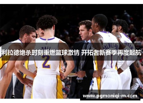 利拉德绝杀时刻重燃篮球激情 开拓者新赛季再度起航