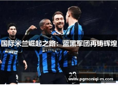 国际米兰崛起之路：蓝黑军团再铸辉煌