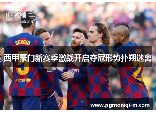 西甲豪门新赛季激战开启夺冠形势扑朔迷离