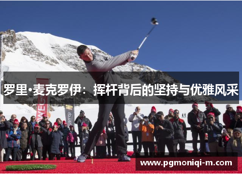 罗里·麦克罗伊：挥杆背后的坚持与优雅风采