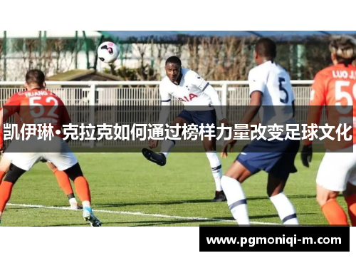 凯伊琳·克拉克如何通过榜样力量改变足球文化
